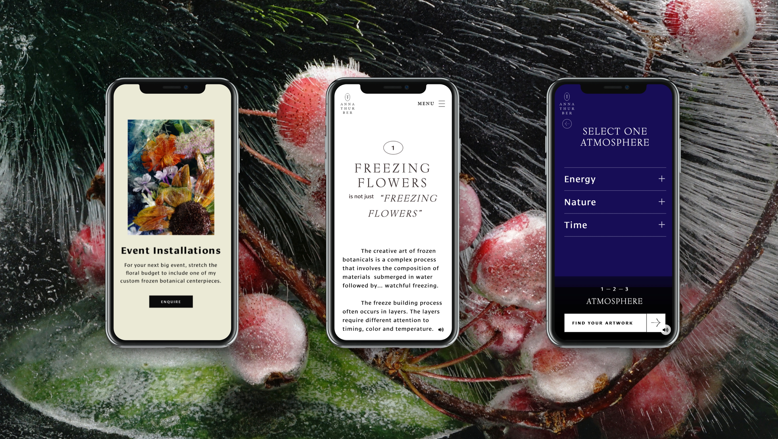 Three mobile phone are side by side each showing a “Event Installations” mobile view page “Freezing Flowers is not just "Freezing flowers”” and finally “SELECT ONE ATMOSPHERE” “Energy’” “Nature” “Time” “Atmosphere “ “Find your artwork” “Purchase Artwork” page Artwork Is for sale. We invite you To look at her favorite pieces