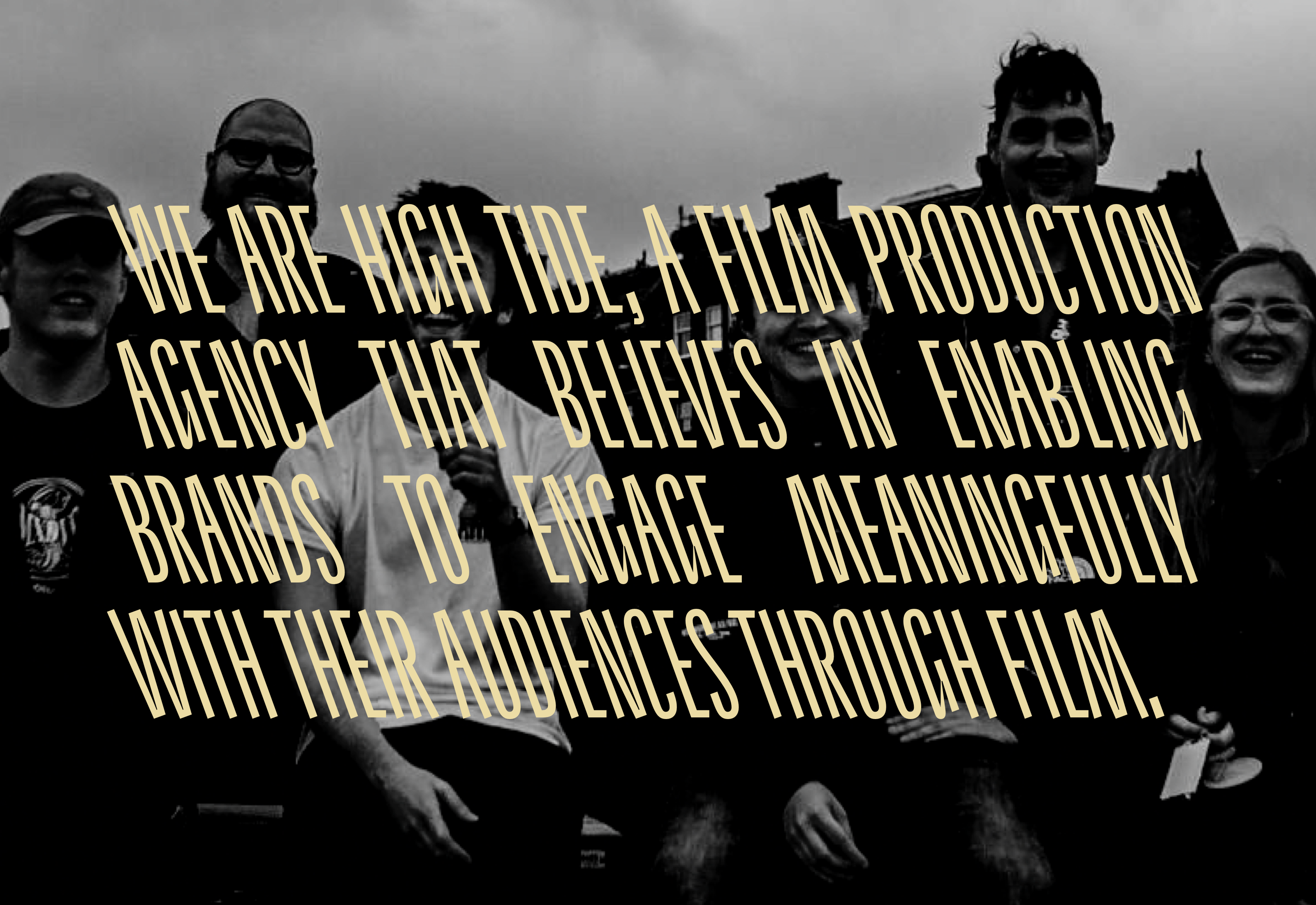 A group shot of people with text in High Tide typography “We are High Tide, a film production agency that believes in enabling brands to engage meaningfully with their audience through film. ”