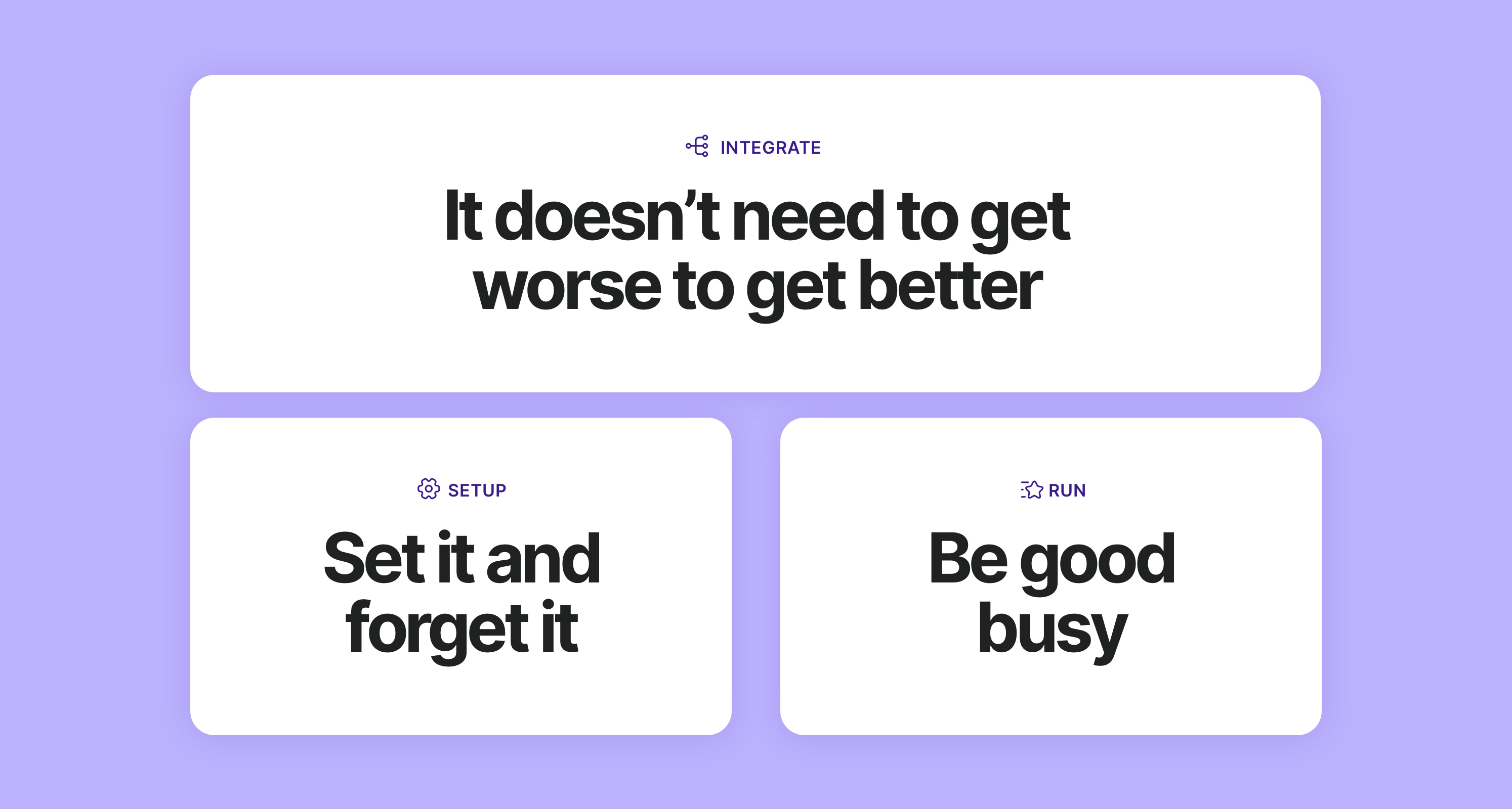 A lilac screen with a long row stating “INTEGRATE It doesn't need to get worse to get better”Underneath this two boxes state “SETUP Set it and forget it” and “RUN Be good busy”