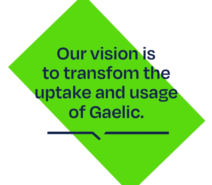 “Our vision is to transform the uptake and usage of Gaelic.” navy text sits on a bright green rectangle on its axis on a white background
