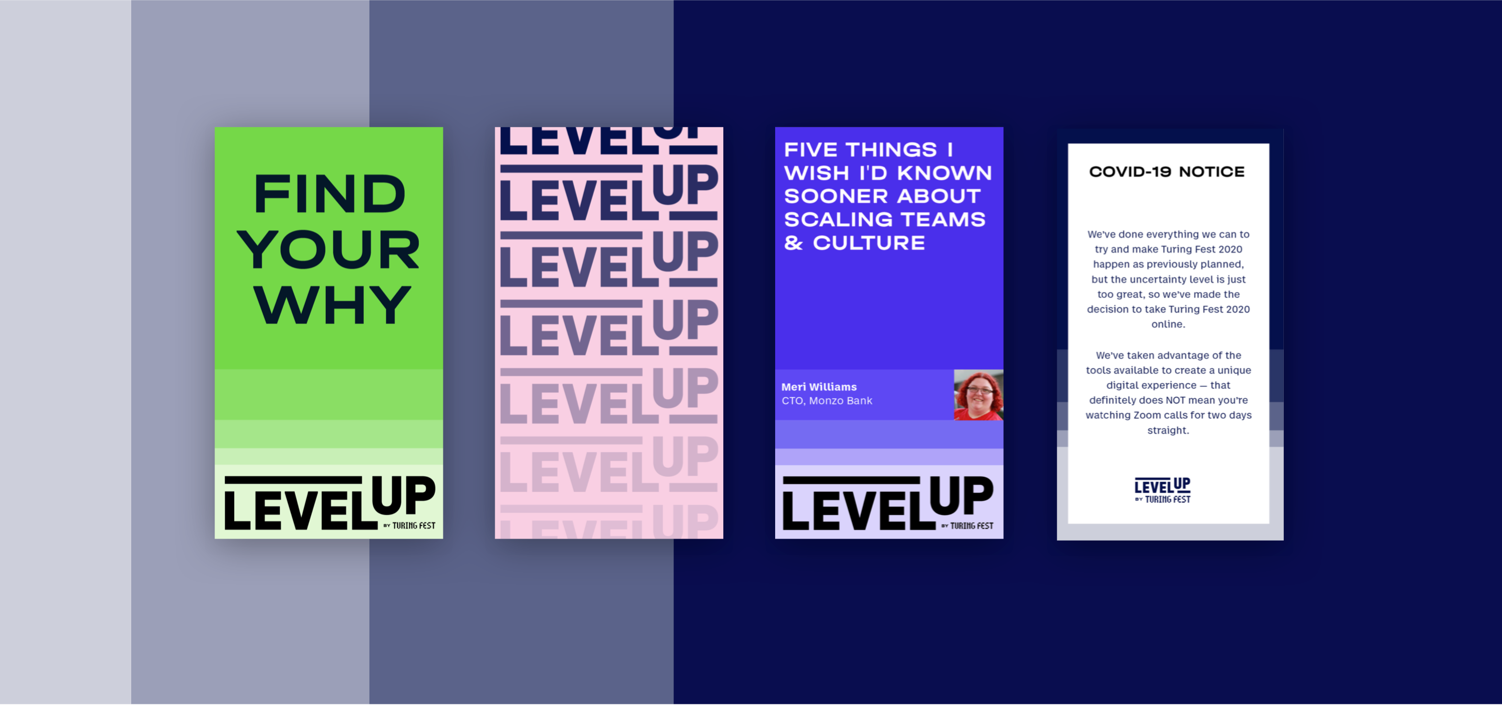 A series of 4 promotional poster designs, laid out in a row. Posters are portrait orientation. First poster has the text “FIND YOUR WHY” in large type across the top, with the Level Up logo across the bottom, on a background of horizontal stripes in a series of shades of green. The second poster has the Level up logo repeated vertically down the height of the poster, in shades of grey, on a pink background. The third poster features a quote and profile picture of Meri Williams (CTO of Monzon Bank), on a Purple striped background. Quote text is: “Five Things I Wish I'd Known Sooner About Scaling Teams & Culture”. The final poster is an example of a COVID 19 poster, stating that as a precaution the event has been taken online.
